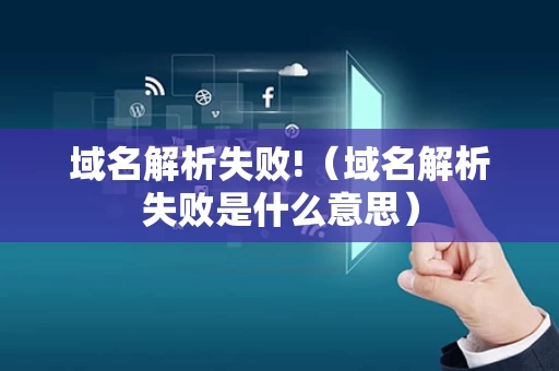 域名解析失败!（域名解析失败是什么意思）