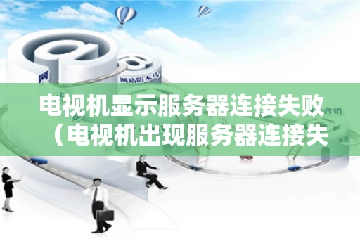 电视机显示服务器连接失败（电视机出现服务器连接失败）