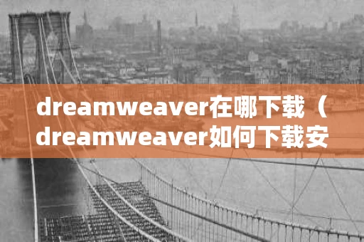 dreamweaver在哪下载（dreamweaver如何下载安装）