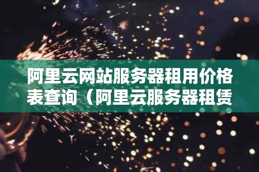 阿里云网站服务器租用价格表查询（阿里云服务器租赁价格表）