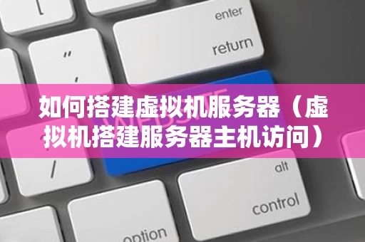 如何搭建虚拟机服务器（虚拟机搭建服务器主机访问）