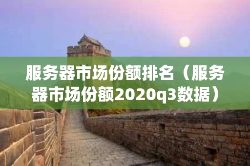 服务器市场份额排名（服务器市场份额2020q3数据）
