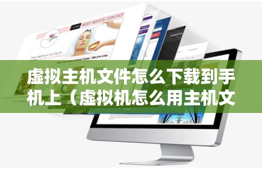 虚拟主机文件怎么下载到手机上（虚拟机怎么用主机文件）