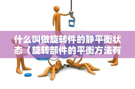 什么叫做旋转件的静平衡状态（旋转部件的平衡方法有）
