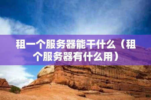 租一个服务器能干什么（租个服务器有什么用）