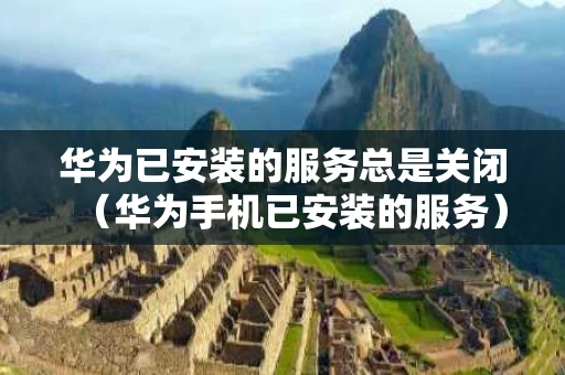 华为已安装的服务总是关闭（华为手机已安装的服务）