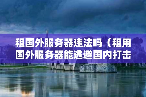 租国外服务器违法吗（租用国外服务器能逃避国内打击吗）
