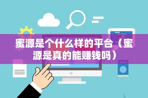 蜜源是个什么样的平台（蜜源是真的能赚钱吗）