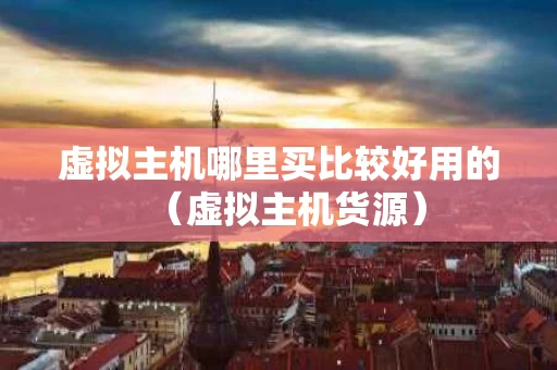 虚拟主机哪里买比较好用的（虚拟主机货源）