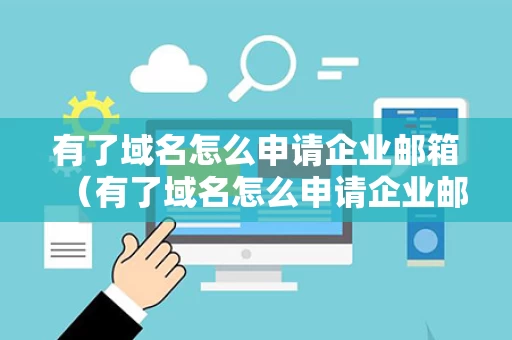 有了域名怎么申请企业邮箱（有了域名怎么申请企业邮箱账号）