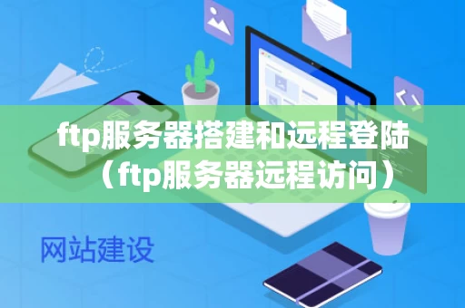 ftp服务器搭建和远程登陆（ftp服务器远程访问）