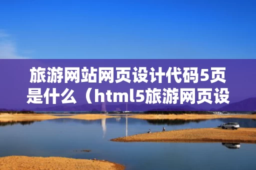 旅游网站网页设计代码5页是什么（html5旅游网页设计）