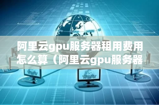 阿里云gpu服务器租用费用怎么算（阿里云gpu服务器租用价格表）