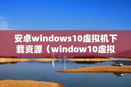 安卓windows10虚拟机下载资源（window10虚拟机安卓版）