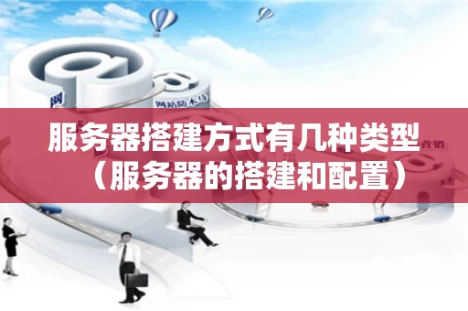 服务器搭建方式有几种类型（服务器的搭建和配置）