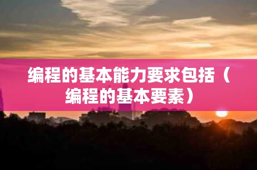 编程的基本能力要求包括（编程的基本要素）