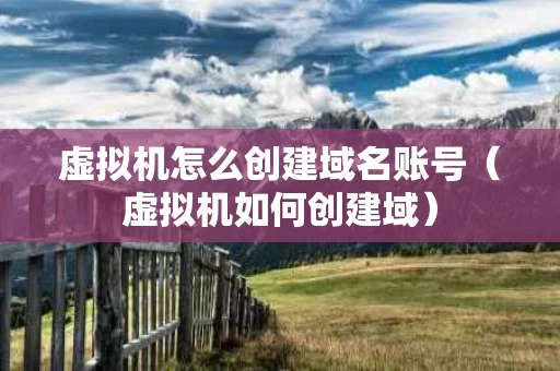 虚拟机怎么创建域名账号（虚拟机如何创建域）