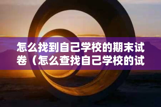 怎么找到自己学校的期末试卷（怎么查找自己学校的试卷）