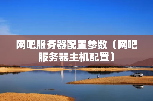 网吧服务器配置参数（网吧服务器主机配置）