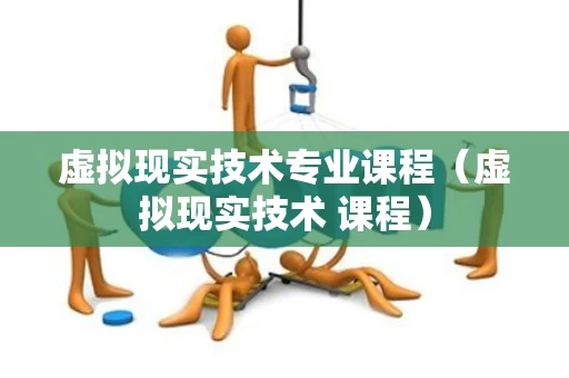 虚拟现实技术专业课程（虚拟现实技术 课程）