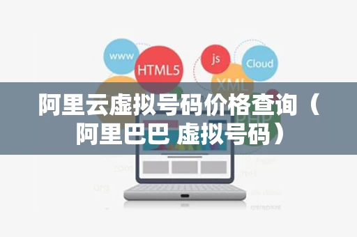 阿里云虚拟号码价格查询（阿里巴巴 虚拟号码）