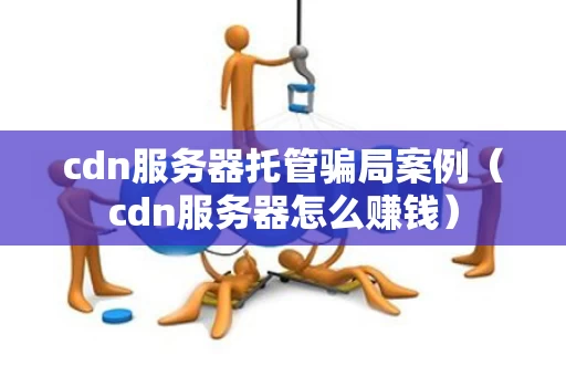 cdn服务器托管骗局案例（cdn服务器怎么赚钱）