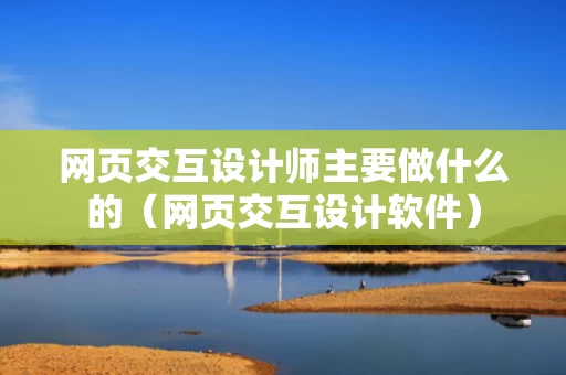 网页交互设计师主要做什么的（网页交互设计软件）