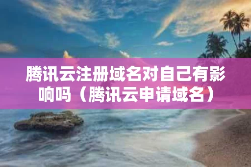 腾讯云注册域名对自己有影响吗（腾讯云申请域名）