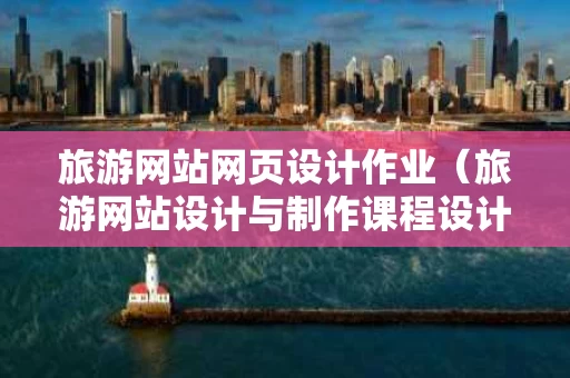旅游网站网页设计作业（旅游网站设计与制作课程设计）