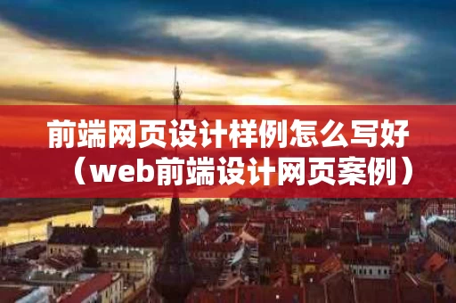 前端网页设计样例怎么写好（web前端设计网页案例）