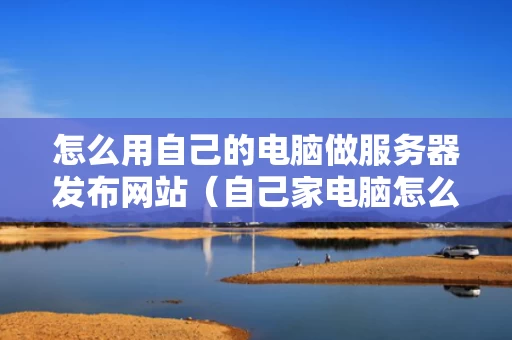 怎么用自己的电脑做服务器发布网站（自己家电脑怎么做服务器）