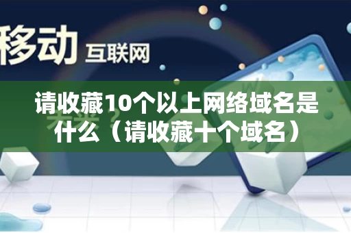 请收藏10个以上网络域名是什么（请收藏十个域名）