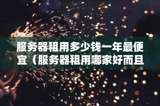 服务器租用多少钱一年最便宜（服务器租用哪家好而且便宜）