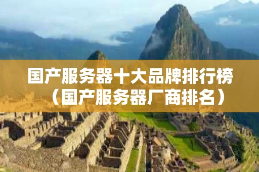 国产服务器十大品牌排行榜（国产服务器厂商排名）