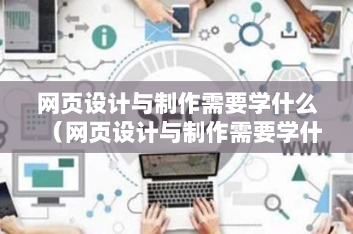 网页设计与制作需要学什么（网页设计与制作需要学什么专业）