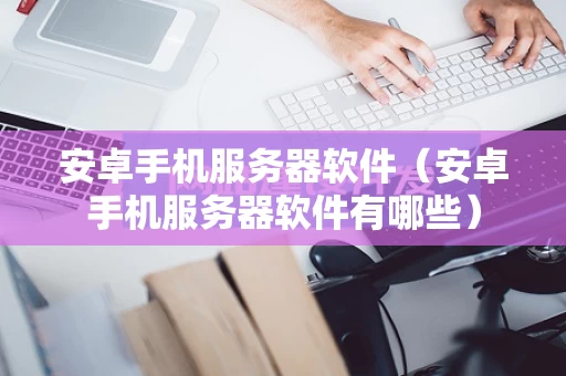 安卓手机服务器软件（安卓手机服务器软件有哪些）