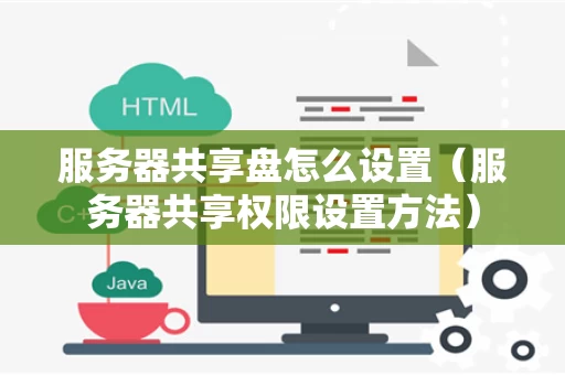 服务器共享盘怎么设置（服务器共享权限设置方法）