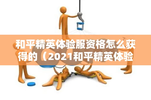和平精英体验服资格怎么获得的（2021和平精英体验服资格怎么弄）