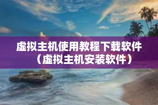 虚拟主机使用教程下载软件（虚拟主机安装软件）