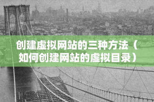 创建虚拟网站的三种方法（如何创建网站的虚拟目录）