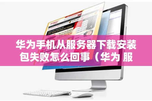 华为手机从服务器下载安装包失败怎么回事（华为 服务下载）