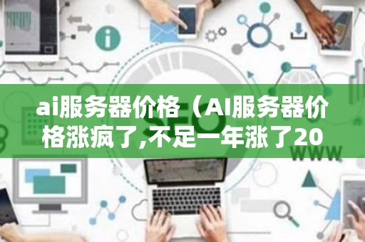 ai服务器价格（AI服务器价格涨疯了,不足一年涨了20倍,什么原因?）