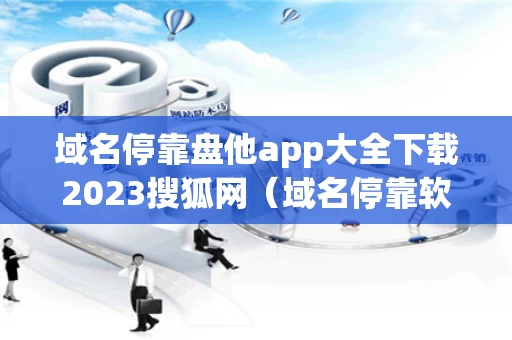 域名停靠盘他app大全下载2023搜狐网（域名停靠软件）