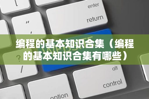 编程的基本知识合集（编程的基本知识合集有哪些）