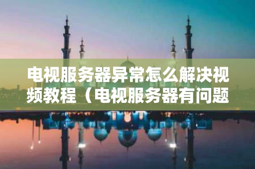 电视服务器异常怎么解决视频教程（电视服务器有问题怎么解决）