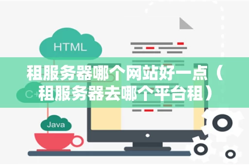 租服务器哪个网站好一点（租服务器去哪个平台租）