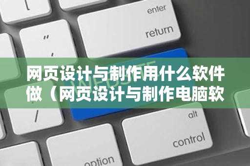 网页设计与制作用什么软件做（网页设计与制作电脑软件）