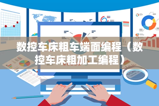 数控车床粗车端面编程（数控车床粗加工编程）