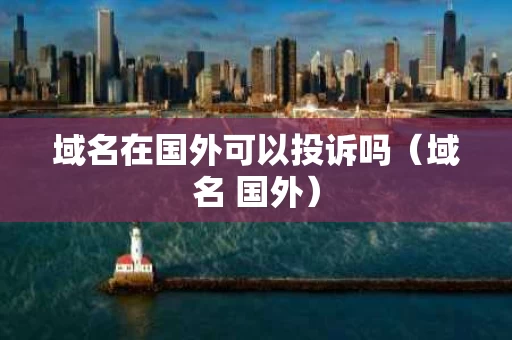 域名在国外可以投诉吗（域名 国外）