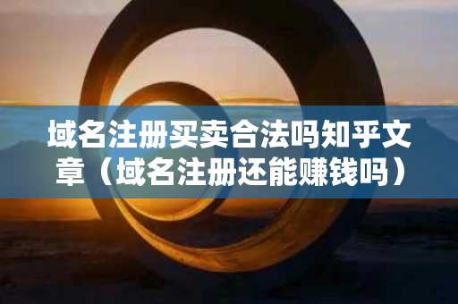域名注册买卖合法吗知乎文章（域名注册还能赚钱吗）
